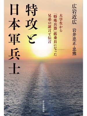 cover image of 特攻と日本軍兵士　大学生から「特殊兵器」搭乗員になった兄弟の証言と伝言